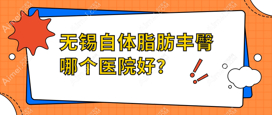 无锡自体脂肪丰臀哪个医院好?盘点十家本地技术力比较高的整形机构