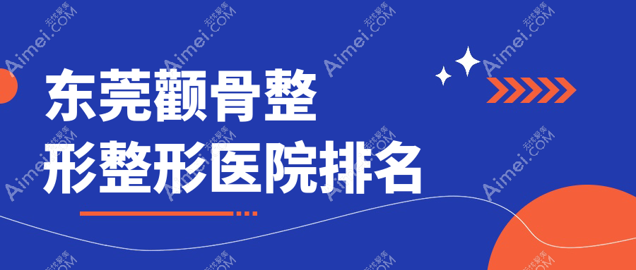 东莞颧骨整形哪家医院较好?人气排行前10,美之善等声誉入围