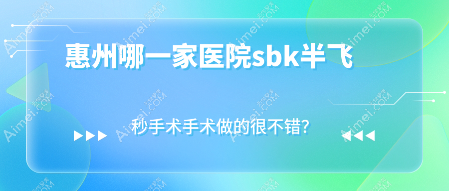 惠州哪一家医院sbk半飞秒手术手术做的很不错?全新惠州sbk半飞秒手术排名TOP十医院出炉