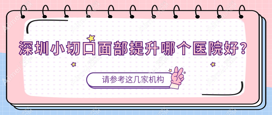 深圳小切口面部提升哪个医院好?硬实力口碑相比:兴园色/欣雅澜庭/雪然晴雯等十家