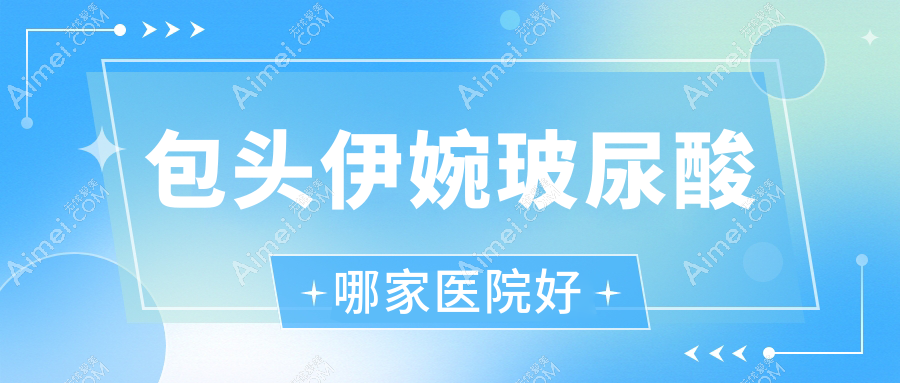 包头伊婉玻尿酸哪家医院好？整形医院、口碑测评费用收费表总览！