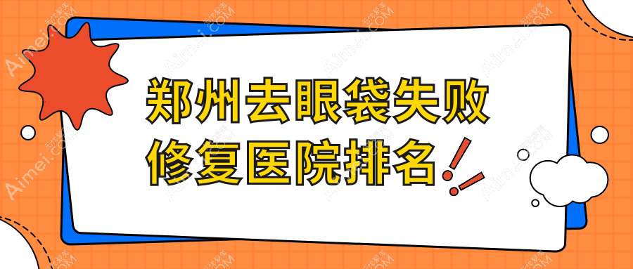 郑州去眼袋失败修复医院排名 郑州去眼袋失败修复医院排名