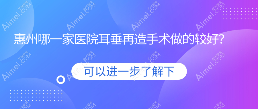 惠州哪一家医院耳垂再造手术做的较好?新版惠州耳垂再造排名榜TOP十医院出炉