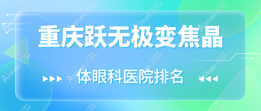 重庆跃无极变焦晶体哪家医院较好?人气排行前10,千叶眼科医院等口碑入选