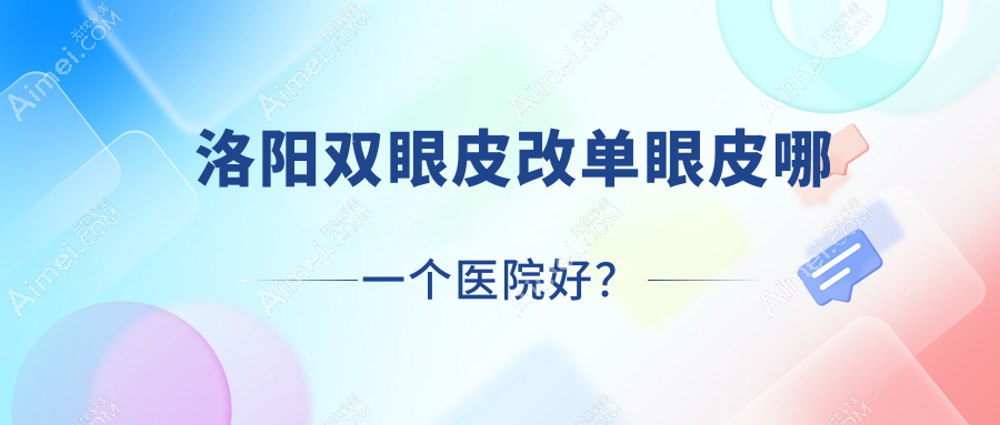 洛阳双眼皮改单眼皮哪一个医院好？2025排行:缔莱美/江美/拾光等上榜！附价目表