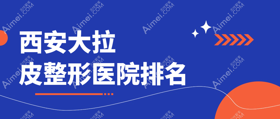 西安大拉皮哪家医院较好?人气排行前十,欧飒美拉等口碑入选