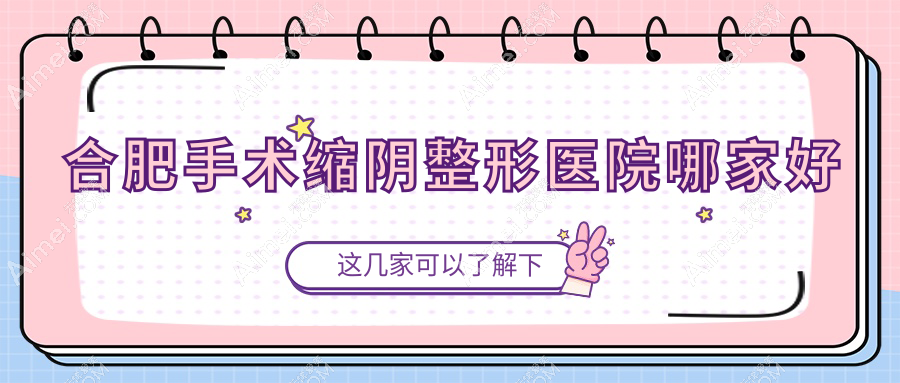 合肥手术缩阴哪家好?推荐合肥手术缩阴好口碑还正规的医院