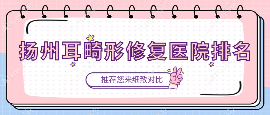 扬州耳畸形修复正规的医院:清婉璞颜|蝶畔|秋颜喜排名前10