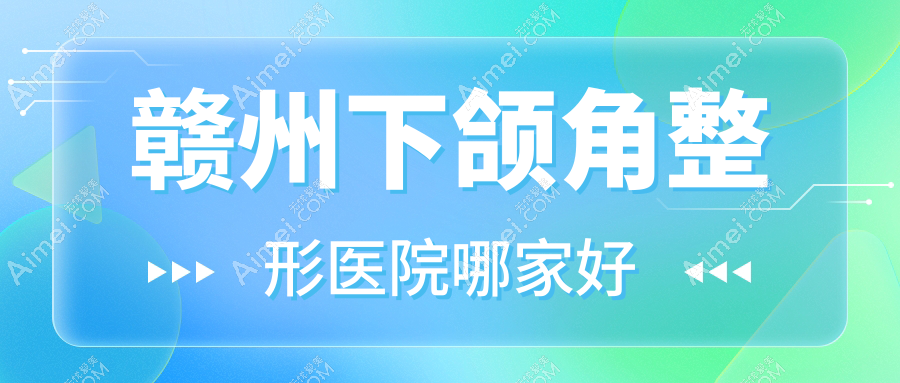 赣州下颌角哪家好?赣州双鄂手术建议瑞金亚韩、上犹叶子漾肤、紫熙