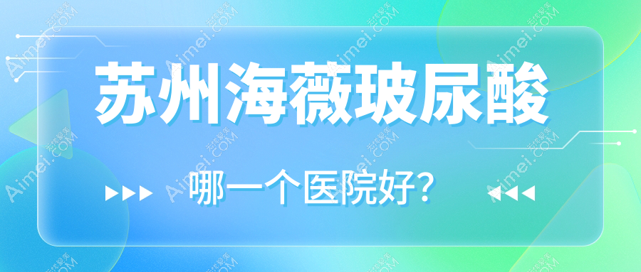 苏州海薇玻尿酸哪一个医院好?张家港星拾光|昆山俪芮|姑苏和岳私密科等这10家技术好