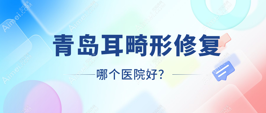 青岛耳畸形修复哪个医院好?技术力声誉相对比:锦灿美益/德天/澳玛星光等十家