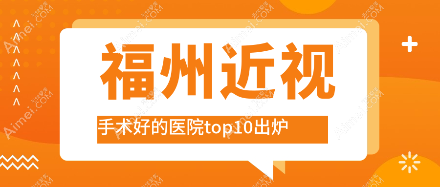 福州近视手术好的医院top10出炉:第一医院|福建省中医药研究院综合|第二医院等有有名气医生