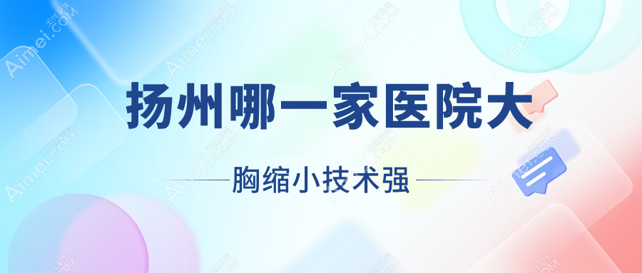 扬州哪一家医院大胸缩小技术强?盘点十家受欢迎医院,附医院解析