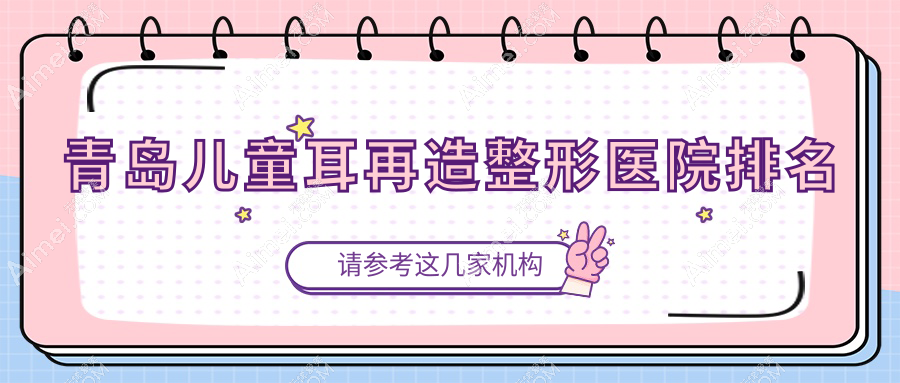 青岛儿童耳再造整形医院排名 青岛儿童耳再造整形医院排名