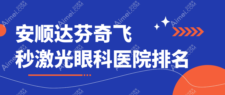 安顺达芬奇飞秒激光医院排名榜:/和医院推荐