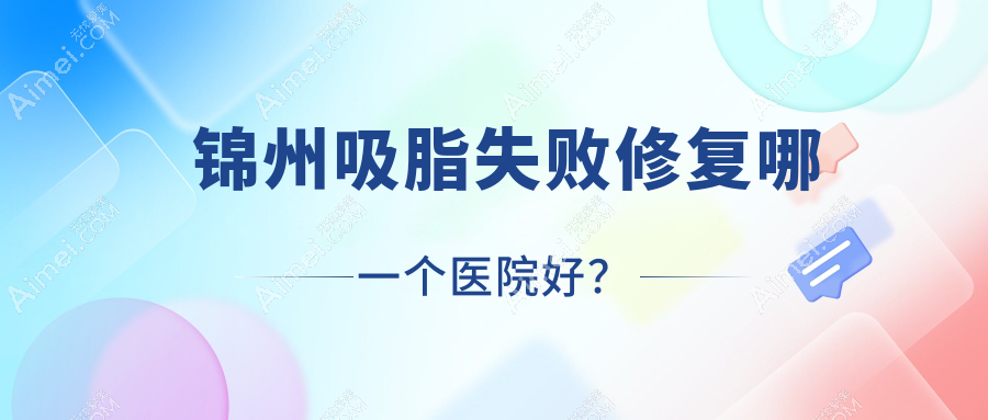 锦州吸脂失败修复哪一个医院好?精选5家本地技术很高的整形机构