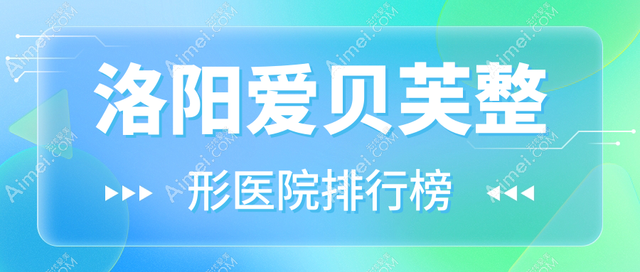 洛阳爱贝芙整形医院排行榜公开(天使硬实力声誉不低)
