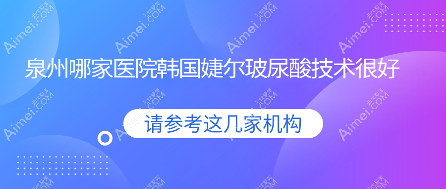 泉州哪家医院韩国婕尔玻尿酸技术很好?甄选十家高人气医院,附医院详细介绍