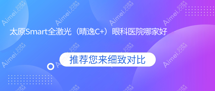 太原Smart全激光(睛逸C+)眼科医院哪家好 太原Smart全激光(睛逸C+)眼科医院哪家好