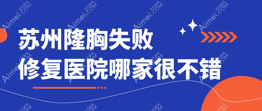 苏州隆胸失败修复医院哪家很不错?做隆胸假体取出/包膜挛缩的医院有这10家