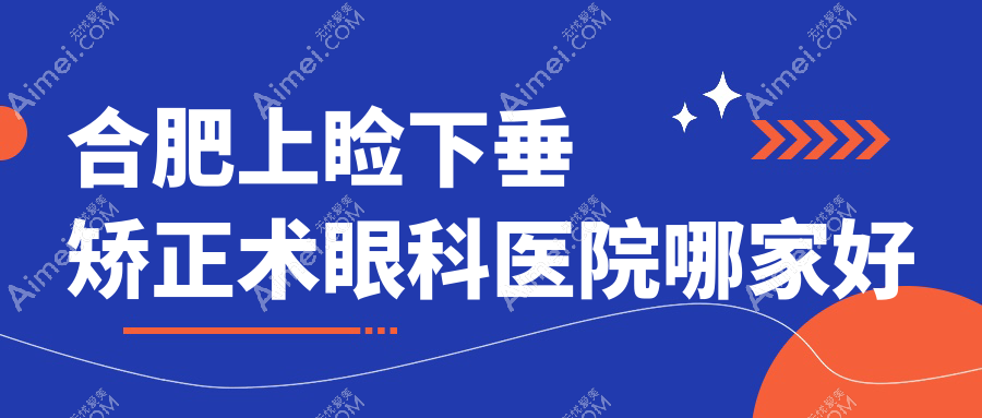 合肥上睑下垂矫正术眼科医院哪家好?合肥建议普瑞眼科医院|慧视眼科医院
