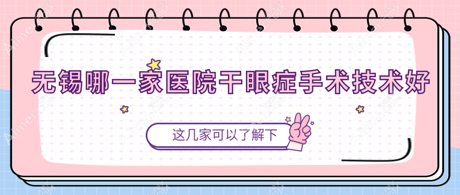 无锡哪一家医院干眼症手术技术好?甄选10家受欢迎医院,附医院全面解析