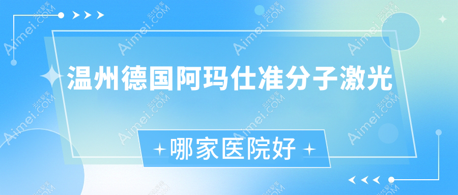 温州德国阿玛仕准分子激光哪家医院好？眼科医院、口碑评测价格价格表一览！