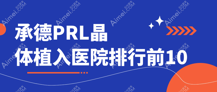 承德PRL晶体植入医院排行前10有哪些承德更好PRL晶体植入眼科医院