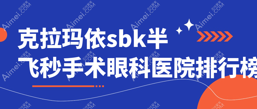 克拉玛依sbk半飞秒手术眼科医院排行榜 克拉玛依sbk半飞秒手术眼科医院排行榜