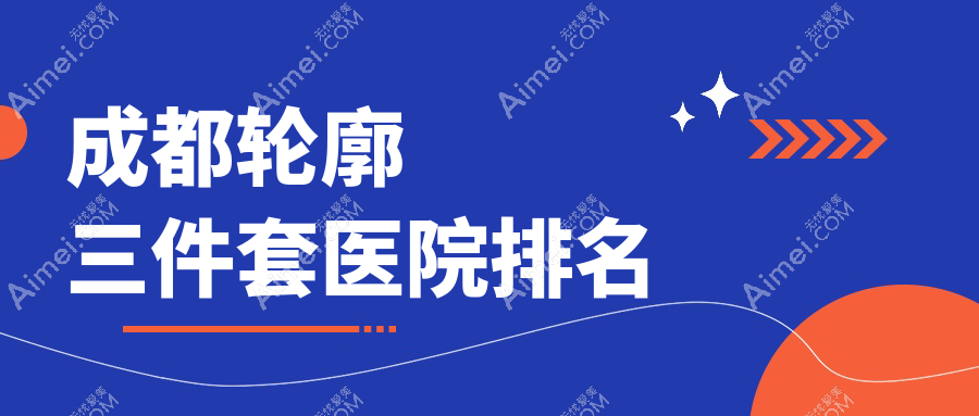 成都轮廓三件套好的医院排名,朋友们真实评价医院分享