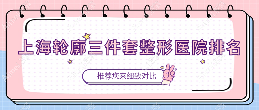 上海轮廓三件套哪家医院较好?人气排行前十,优合美等口碑入围