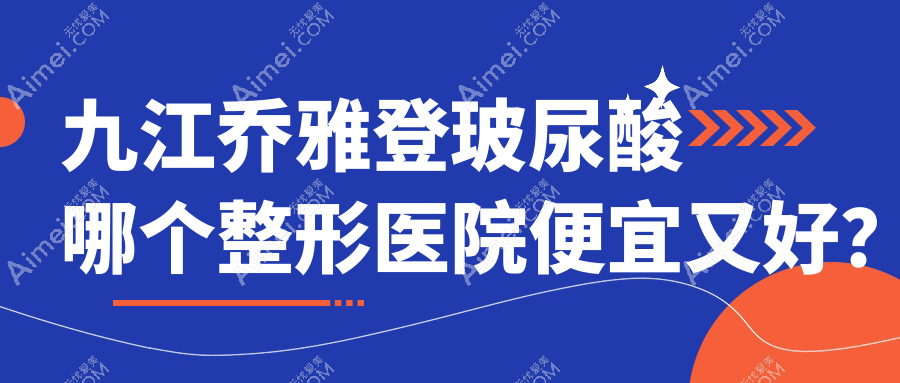 九江乔雅登玻尿酸哪个医院便宜又好?贵美人、沁妍好又便宜