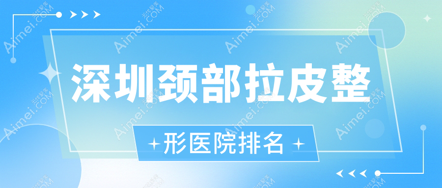 深圳颈部拉皮整形医院排名 深圳颈部拉皮整形医院排名