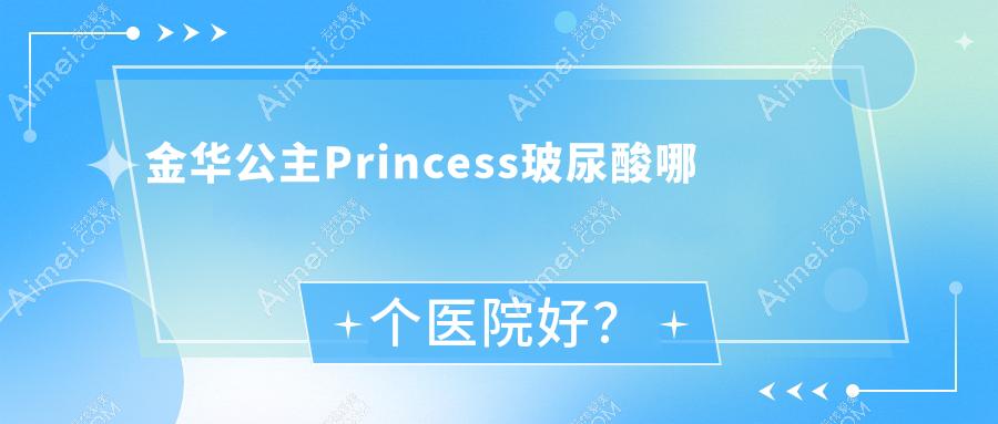 金华公主Princess玻尿酸哪个医院好?2025排名榜单:永康陈珺怡、永康华芝、义乌艺欣等入选!附收费表