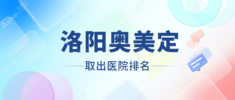 洛阳奥美定取出好的医院排名,亲们真实点评医院分享