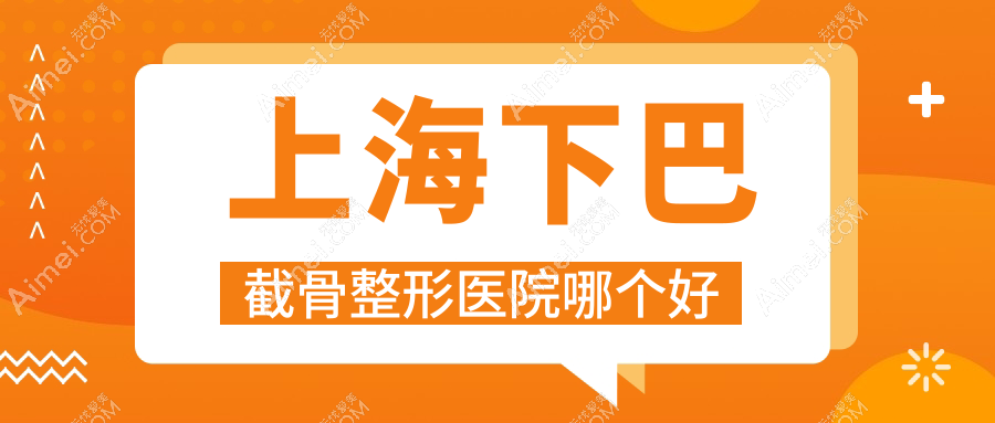 上海下巴截骨医院哪个好?攸维、美中宜和,另附价格表