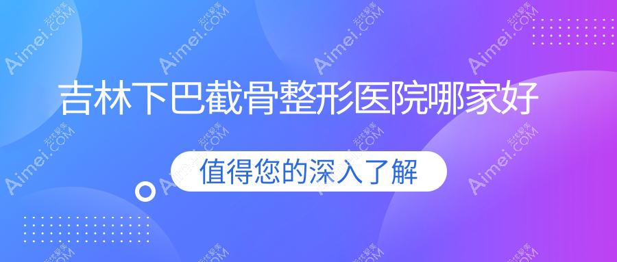 吉林下巴截骨哪家好？吉林颌骨不对称矫正推荐金岩松、莱美、桦甸菲阳