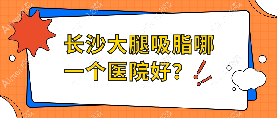 长沙大腿吸脂哪一个医院好?精选十家本地技术较高的整形机构