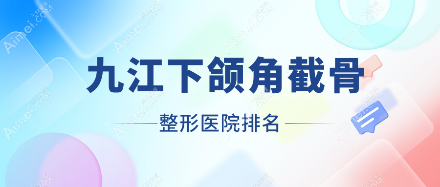 九江下颌角截骨哪家医院较好?人气排行前10,瑞丽等口碑上榜