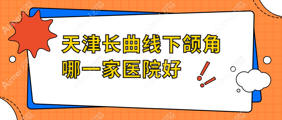天津长曲线下颌角哪一家医院好?整形医院、口碑评价收费收费表一览!