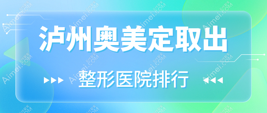 泸州奥美定取出整形医院排行揭秘(合江熙美旗玥技术力人气较高)