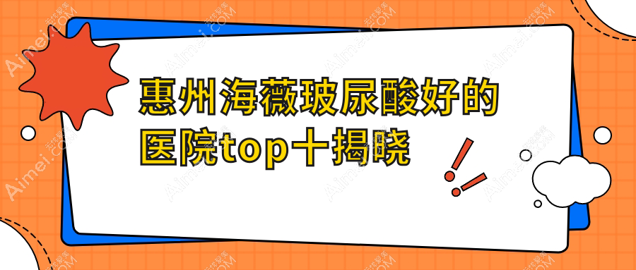 惠州海薇玻尿酸好的医院top十揭晓:善泉、悦美仁美、星泷等有出名医生