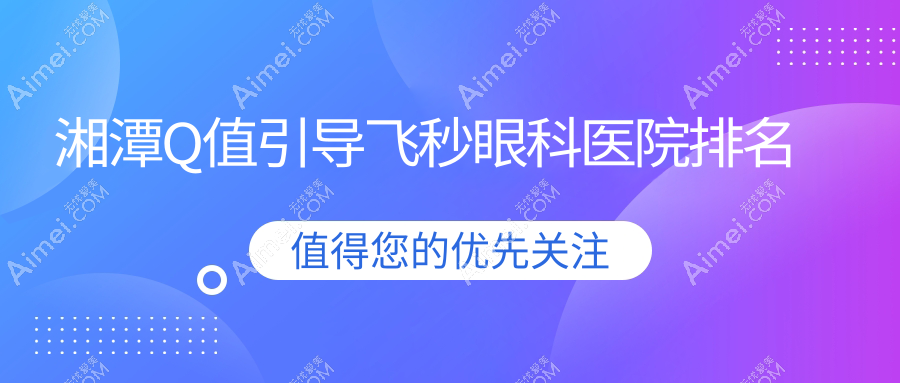 湘潭Q值引导飞秒好的医院排名:Q值引导飞秒好的专业医院除了湘鹤医院还有这十家