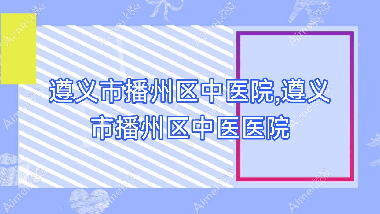 遵义市播州区中医院,遵义市播州区中医医院 遵义市播州区中医院,遵义市播州区中医医院
