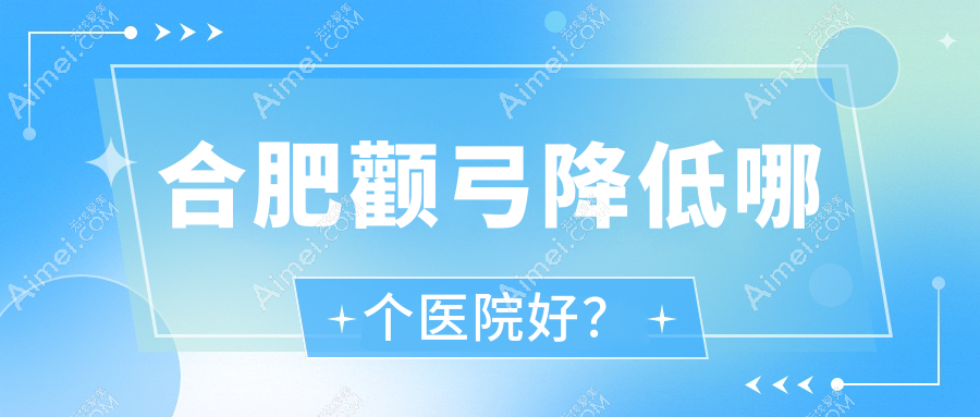 合肥颧弓降低哪个医院好?2025排行:丰蝶来、巢湖恒美美眸、美迪芬等上榜!附价格表