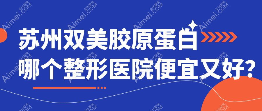 苏州双美胶原蛋白哪个整形医院便宜又好? 苏州双美胶原蛋白哪个整形医院便宜又好?