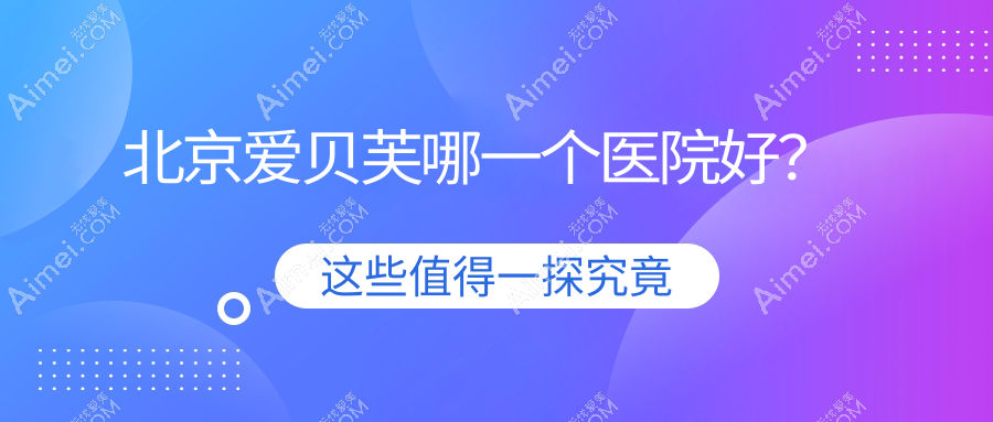 北京爱贝芙哪一个医院好?硬实力声誉相比:易慧/紫美韵/珈龄等十家