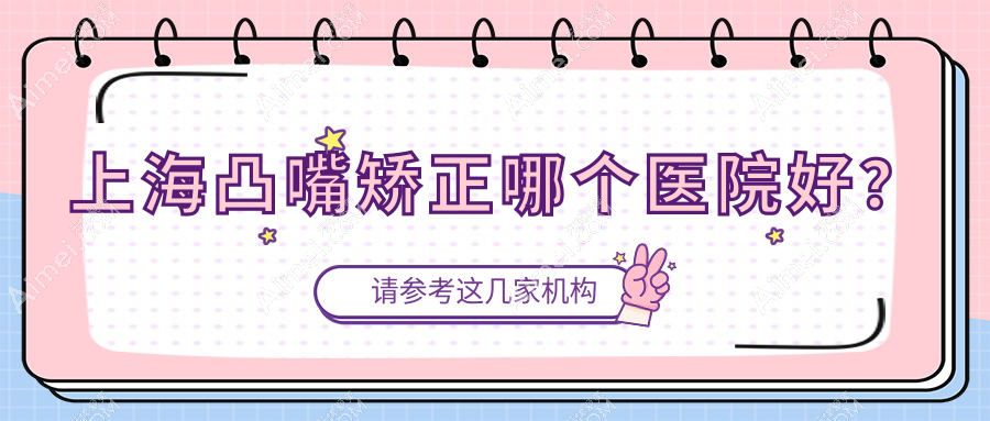 上海凸嘴矫正哪个医院好?2025排名榜:静萱、衡山虹妇幼医院科、威兹曼医院等上榜!附价目表