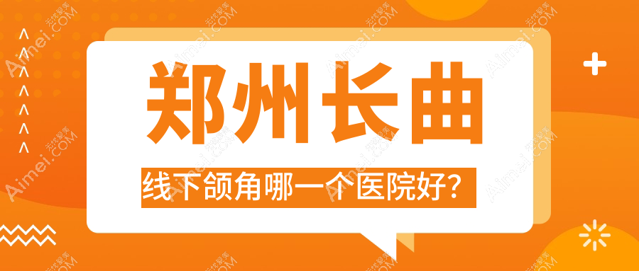 郑州长曲线下颌角哪一个医院好?柏丽芙、新郑肌因、医院等这10家技术很好