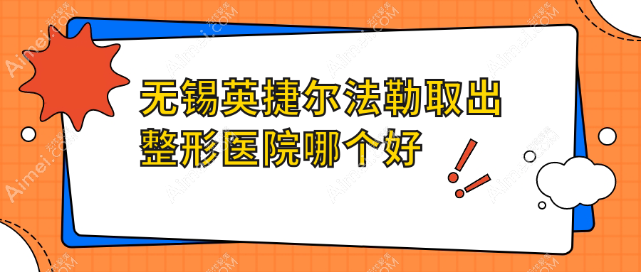 无锡英捷尔法勒取出医院哪个好?一芙、瀚天,附价格表